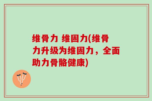 维骨力 维固力(维骨力升级为维固力，全面助力骨骼健康)