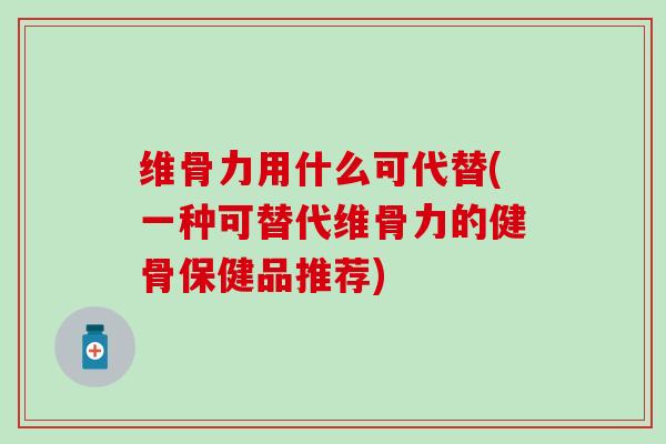 维骨力用什么可代替(一种可替代维骨力的健骨保健品推荐)