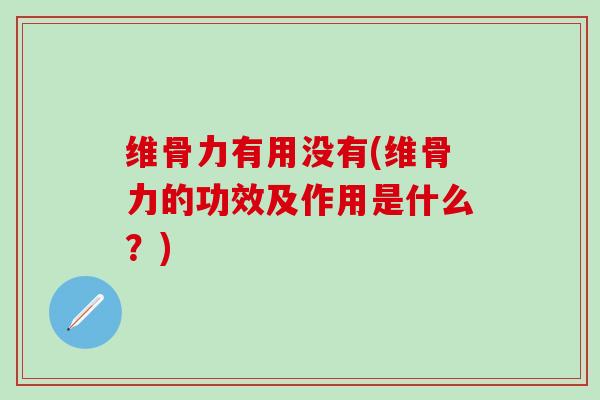维骨力有用没有(维骨力的功效及作用是什么？)