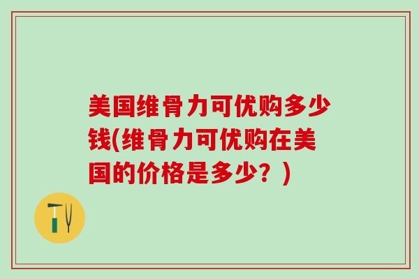 美国维骨力可优购多少钱(维骨力可优购在美国的价格是多少？)
