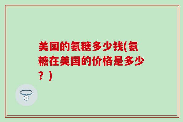 美国的氨糖多少钱(氨糖在美国的价格是多少？)