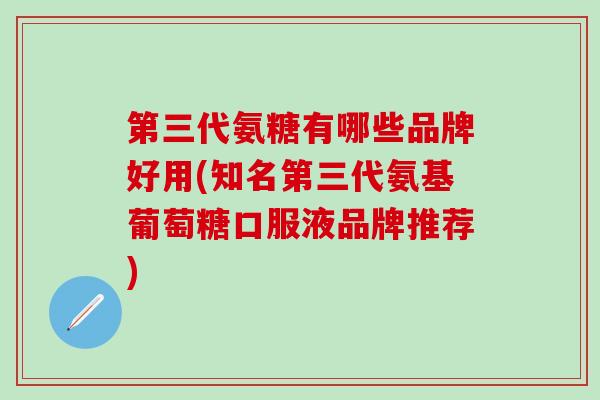 第三代氨糖有哪些品牌好用(知名第三代氨基葡萄糖口服液品牌推荐)