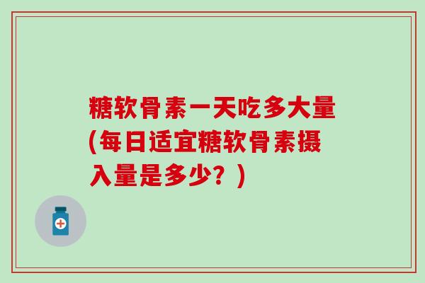 糖软骨素一天吃多大量(每日适宜糖软骨素摄入量是多少？)