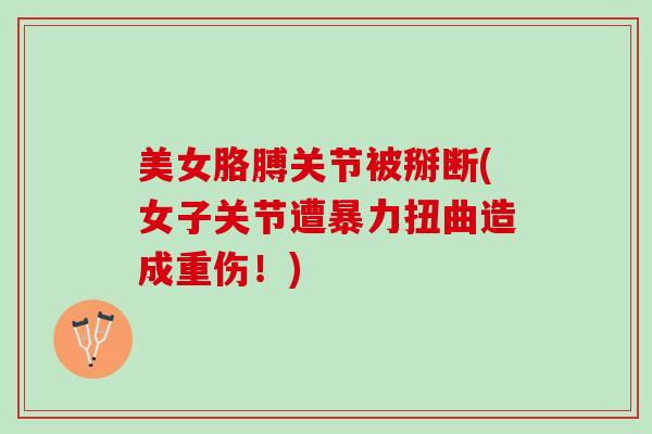 美女胳膊关节被掰断(女子关节遭暴力扭曲造成重伤！)