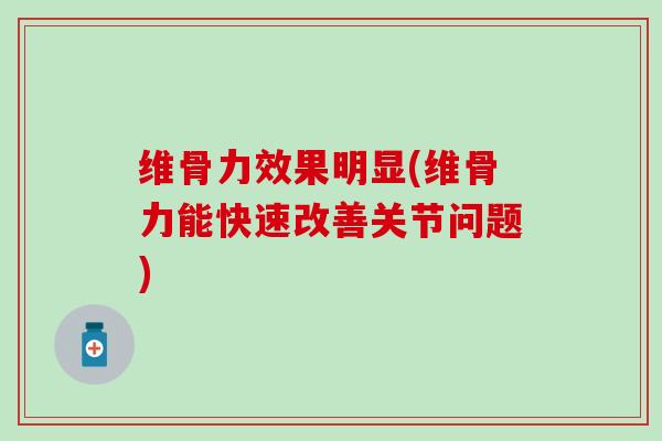 维骨力效果明显(维骨力能快速改善关节问题)