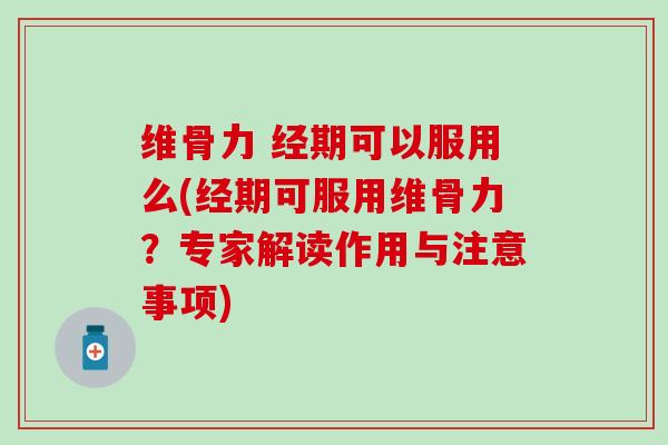 维骨力 经期可以服用么(经期可服用维骨力？专家解读作用与注意事项)