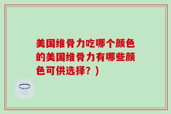 美国维骨力吃哪个颜色的美国维骨力有哪些颜色可供选择？)