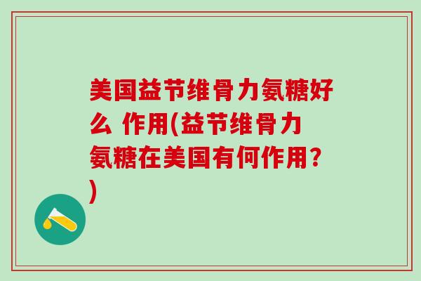 美国益节维骨力氨糖好么 作用(益节维骨力氨糖在美国有何作用？)