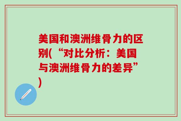 美国和澳洲维骨力的区别(“对比分析：美国与澳洲维骨力的差异”)