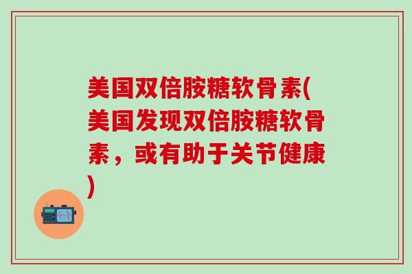美国双倍胺糖软骨素(美国发现双倍胺糖软骨素，或有助于关节健康)