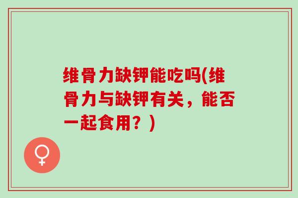 维骨力缺钾能吃吗(维骨力与缺钾有关，能否一起食用？)