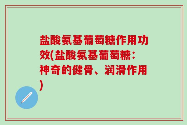 盐酸氨基葡萄糖作用功效(盐酸氨基葡萄糖：神奇的健骨、润滑作用)