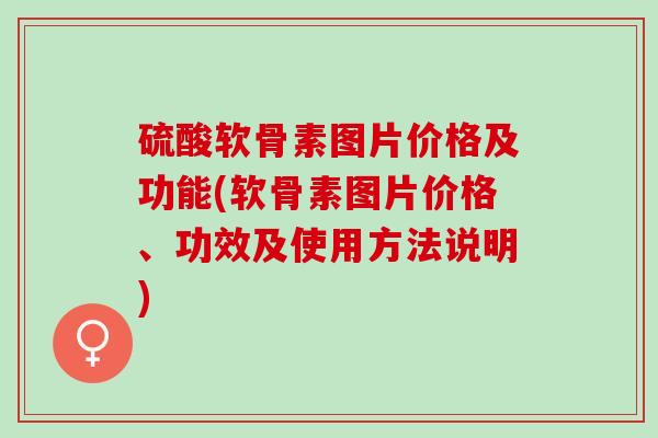 硫酸软骨素图片价格及功能(软骨素图片价格、功效及使用方法说明)