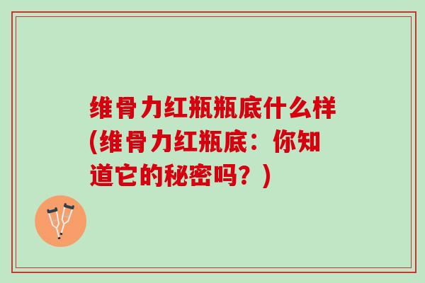 维骨力红瓶瓶底什么样(维骨力红瓶底：你知道它的秘密吗？)