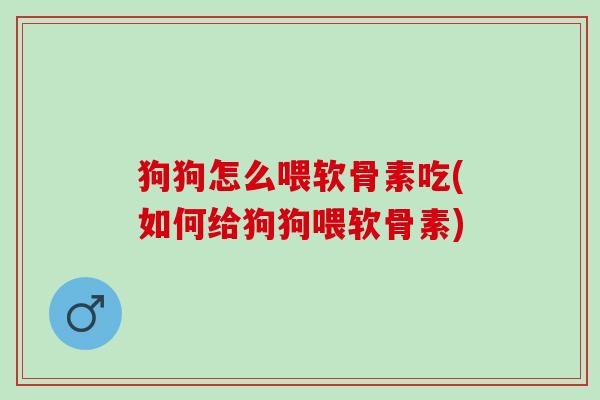 狗狗怎么喂软骨素吃(如何给狗狗喂软骨素)