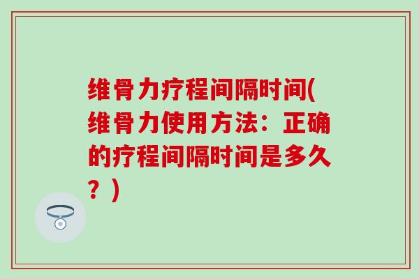 维骨力疗程间隔时间(维骨力使用方法：正确的疗程间隔时间是多久？)