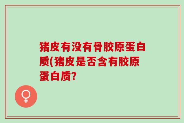 猪皮有没有骨胶原蛋白质(猪皮是否含有胶原蛋白质？