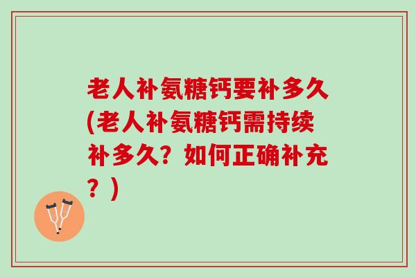 老人补氨糖钙要补多久(老人补氨糖钙需持续补多久？如何正确补充？)