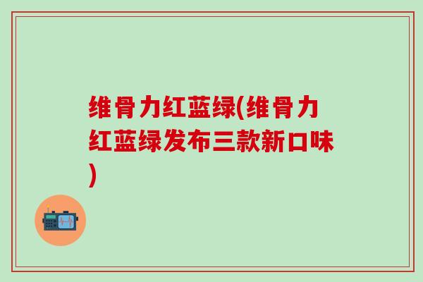 维骨力红蓝绿(维骨力红蓝绿发布三款新口味)