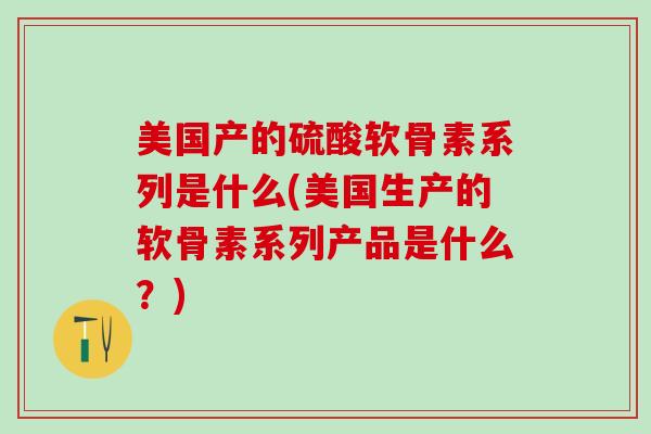 美国产的硫酸软骨素系列是什么(美国生产的软骨素系列产品是什么？)
