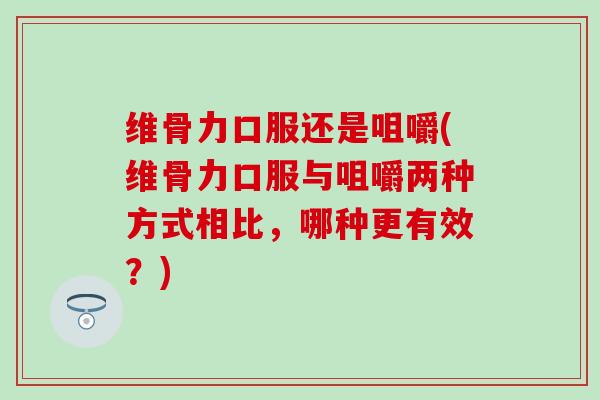 维骨力口服还是咀嚼(维骨力口服与咀嚼两种方式相比，哪种更有效？)