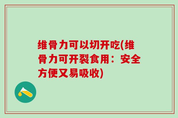 维骨力可以切开吃(维骨力可开裂食用：安全方便又易吸收)