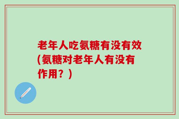 老年人吃氨糖有没有效(氨糖对老年人有没有作用？)