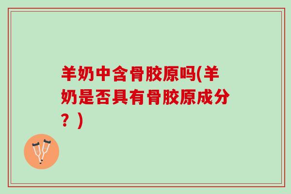 羊奶中含骨胶原吗(羊奶是否具有骨胶原成分？)