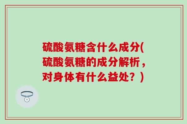 硫酸氨糖含什么成分(硫酸氨糖的成分解析，对身体有什么益处？)