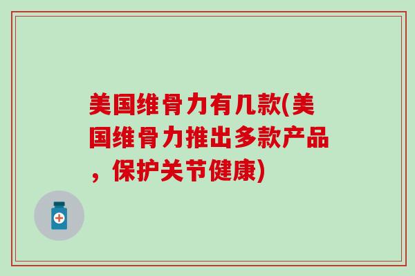 美国维骨力有几款(美国维骨力推出多款产品，保护关节健康)