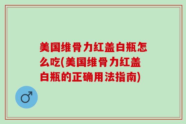 美国维骨力红盖白瓶怎么吃(美国维骨力红盖白瓶的正确用法指南)