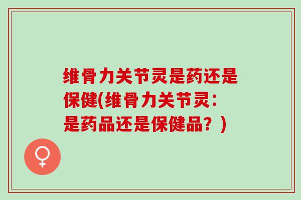 维骨力关节灵是药还是保健(维骨力关节灵:是药品还是保健品?) 维骨力关节灵是药还是保健(维骨力关节灵:是药品还是保健品?)