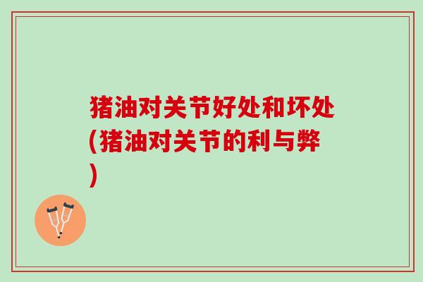 猪油对关节好处和坏处(猪油对关节的利与弊)