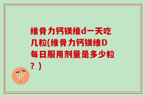 维骨力钙镁维d一天吃几粒(维骨力钙镁维D每日服用剂量是多少粒？)