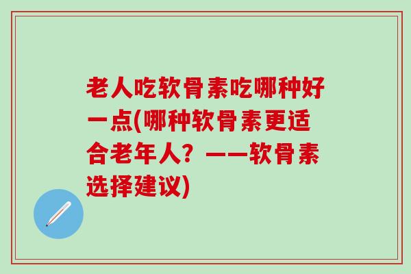 老人吃软骨素吃哪种好一点(哪种软骨素更适合老年人？——软骨素选择建议)