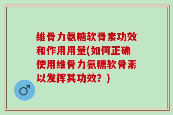 维骨力氨糖软骨素功效和作用用量(如何正确使用维骨力氨糖软骨素以发挥其功效？)