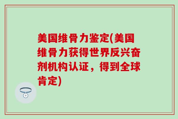 美国维骨力鉴定(美国维骨力获得世界反兴奋剂机构认证，得到全球肯定)