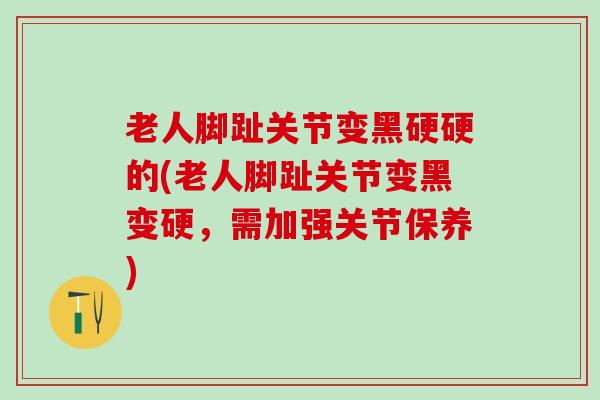 老人脚趾关节变黑硬硬的(老人脚趾关节变黑变硬，需加强关节保养)
