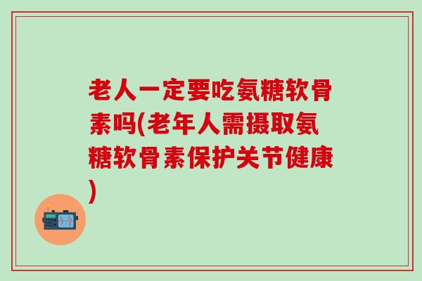 老人一定要吃氨糖软骨素吗(老年人需摄取氨糖软骨素保护关节健康)
