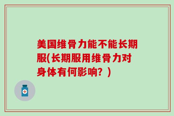 美国维骨力能不能长期服(长期服用维骨力对身体有何影响？)