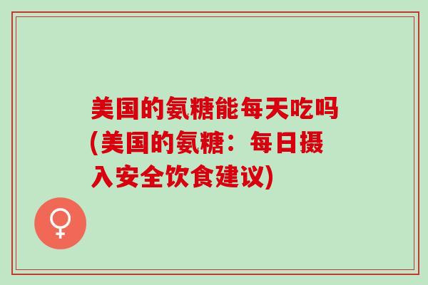 美国的氨糖能每天吃吗(美国的氨糖：每日摄入安全饮食建议)