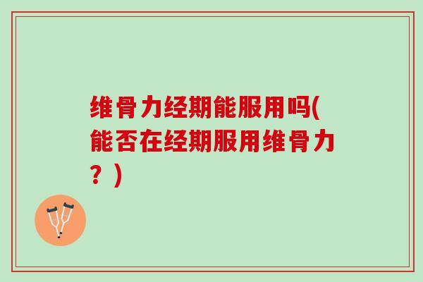 维骨力经期能服用吗(能否在经期服用维骨力？)