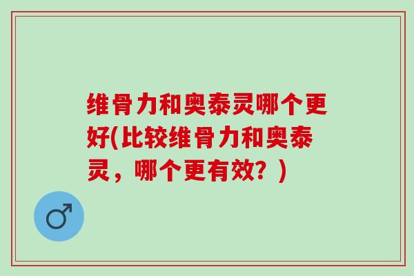 维骨力和奥泰灵哪个更好(比较维骨力和奥泰灵，哪个更有效？)