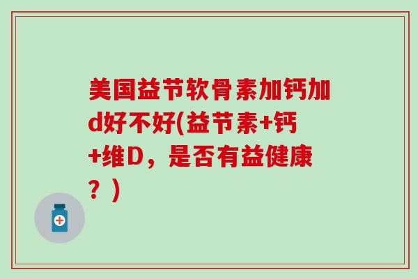 美国益节软骨素加钙加d好不好(益节素+钙+维D,是否有益健康?) 美国益节软骨素加钙加d好不好(益节素+钙+维D,是否有益健康?)
