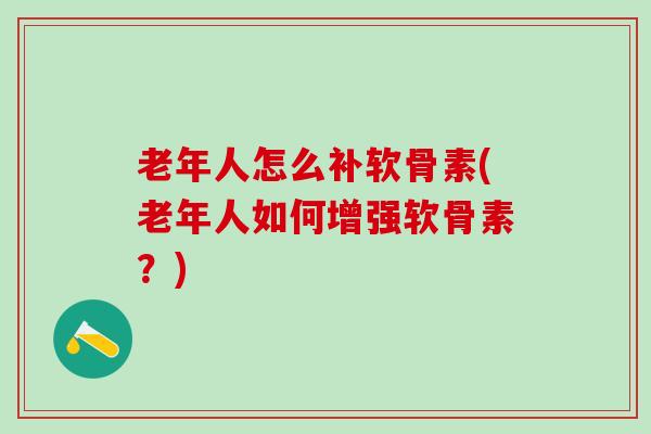 老年人怎么补软骨素(老年人如何增强软骨素？)