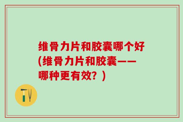 维骨力片和胶囊哪个好(维骨力片和胶囊——哪种更有效？)