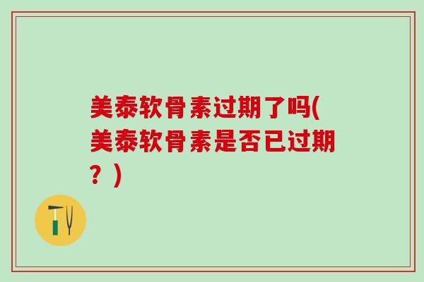 美泰软骨素过期了吗(美泰软骨素是否已过期？)