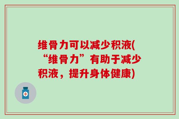 维骨力可以减少积液(“维骨力”有助于减少积液,提升身体健康) 维骨力可以减少积液(“维骨力”有助于减少积液,提升身体健康)