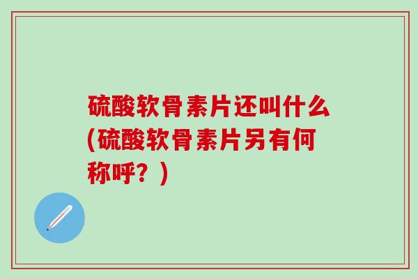 硫酸软骨素片还叫什么(硫酸软骨素片另有何称呼？)