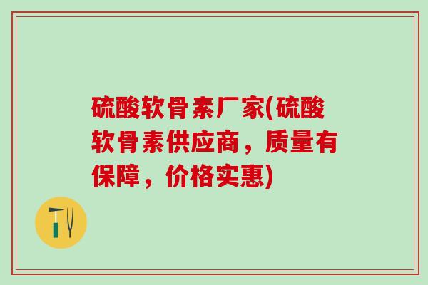 硫酸软骨素厂家(硫酸软骨素供应商，质量有保障，价格实惠)